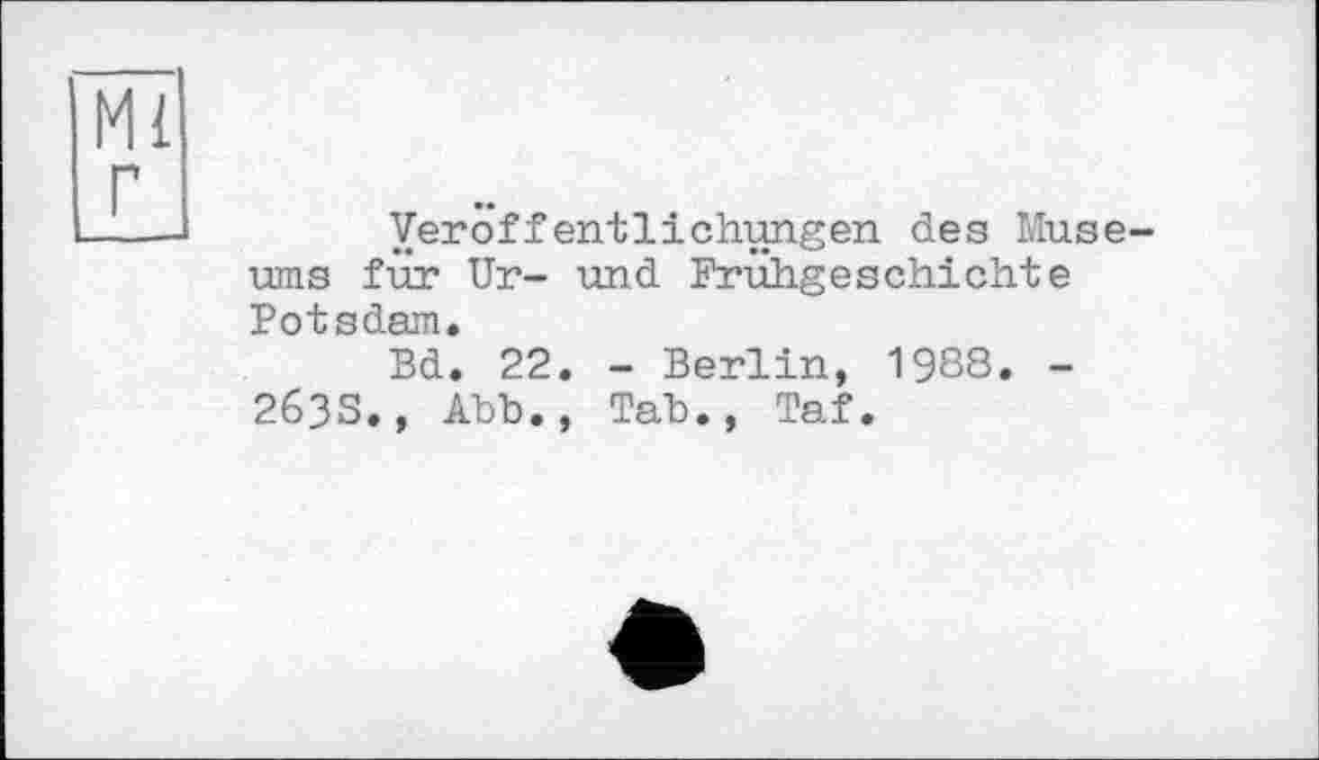 ﻿Ml г
Veröffentlichungen des Museums für Ur- und Frühgeschichte Potsdam.
Bd. 22. - Berlin, 1988. -263S., Abb., Tab., Taf.